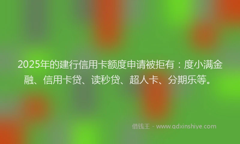 2025年的建行信用卡额度申请被拒有：度小满金融、信用卡贷、读秒贷、超人卡、分期乐等。