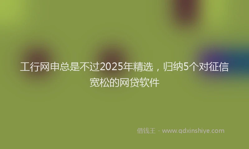 工行网申总是不过2025年精选，归纳5个对征信宽松的网贷软件
