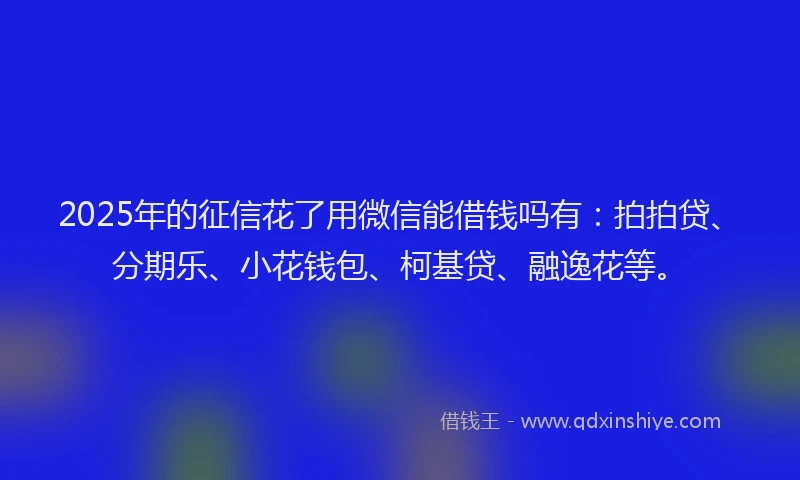 2025年的征信花了用微信能借钱吗有：拍拍贷、分期乐、小花钱包、柯基贷、融逸花等。
