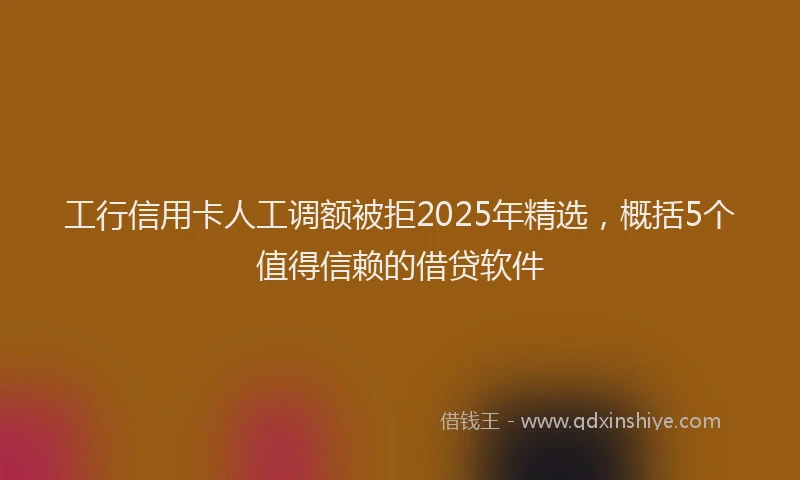 工行信用卡人工调额被拒2025年精选，概括5个值得信赖的借贷软件