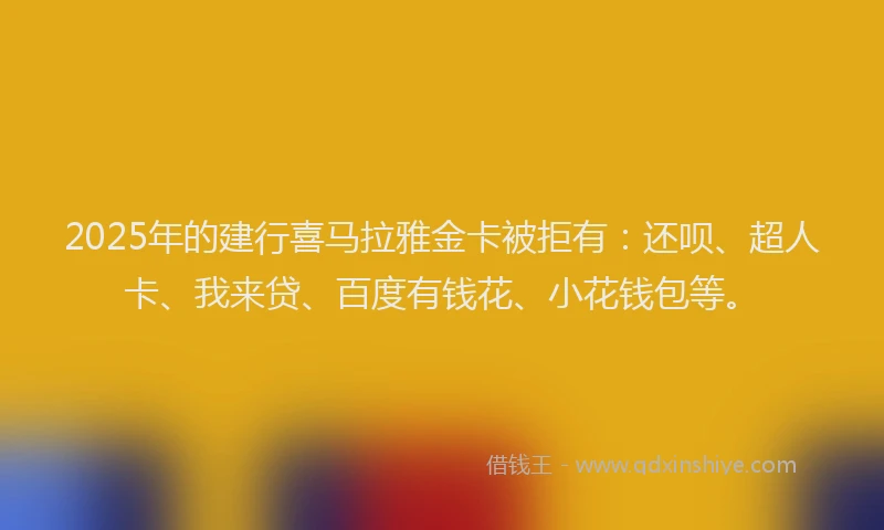 2025年的建行喜马拉雅金卡被拒有：还呗、超人卡、我来贷、百度有钱花、小花钱包等。