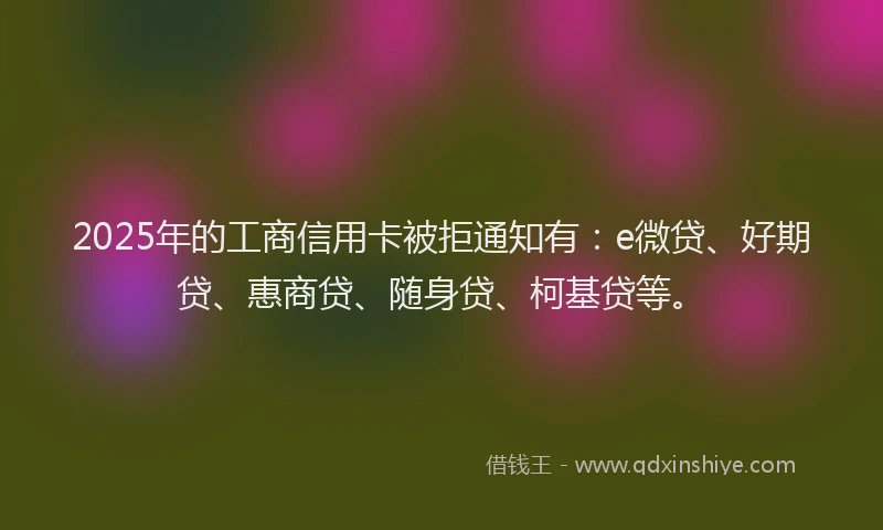 2025年的工商信用卡被拒通知有：e微贷、好期贷、惠商贷、随身贷、柯基贷等。