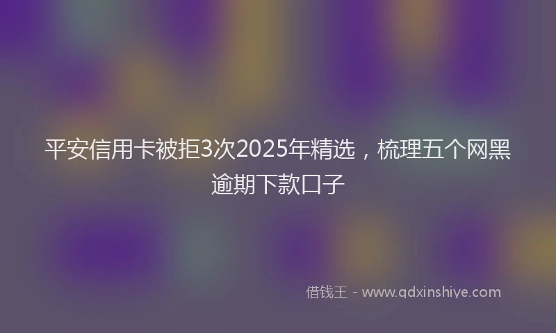 平安信用卡被拒3次2025年精选，梳理五个网黑逾期下款口子