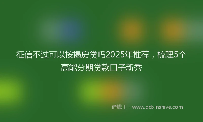 征信不过可以按揭房贷吗2025年推荐，梳理5个高能分期贷款口子新秀