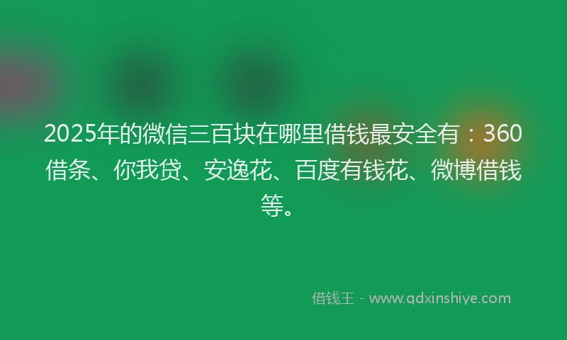 2025年的微信三百块在哪里借钱最安全有：360借条、你我贷、安逸花、百度有钱花、微博借钱等。