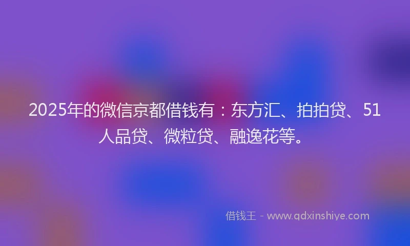 2025年的微信京都借钱有：东方汇、拍拍贷、51人品贷、微粒贷、融逸花等。