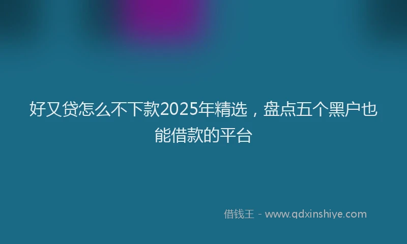 好又贷怎么不下款2025年精选，盘点五个黑户也能借款的平台