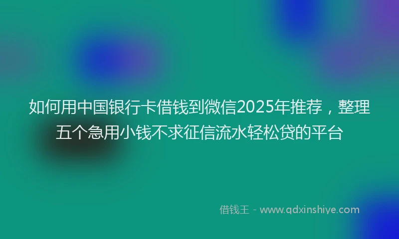 如何用中国银行卡借钱到微信2025年推荐，整理五个急用小钱不求征信流水轻松贷的平台