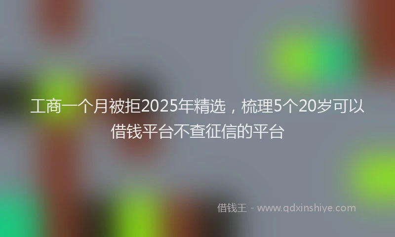 工商一个月被拒2025年精选，梳理5个20岁可以借钱平台不查征信的平台