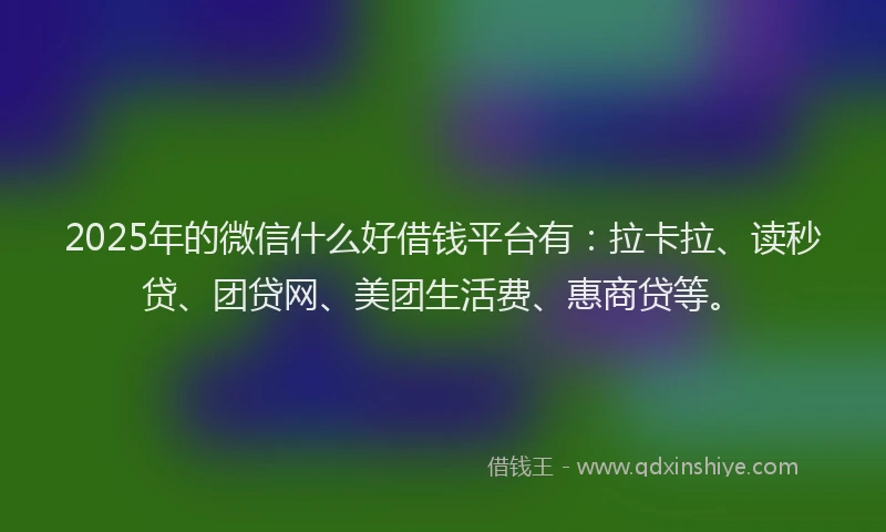 2025年的微信什么好借钱平台有：拉卡拉、读秒贷、团贷网、美团生活费、惠商贷等。