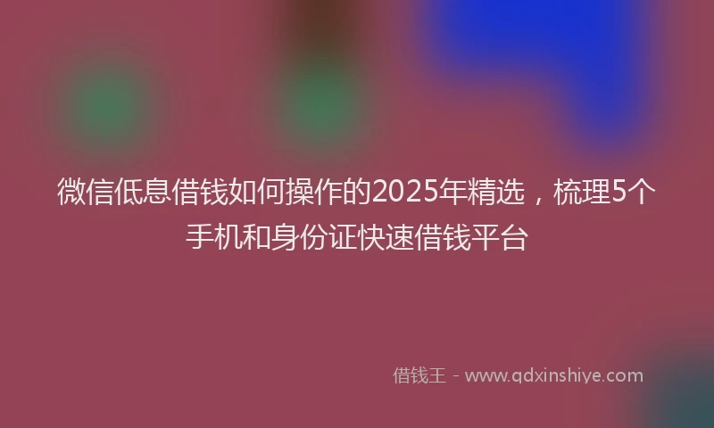 微信低息借钱如何操作的2025年精选，梳理5个手机和身份证快速借钱平台