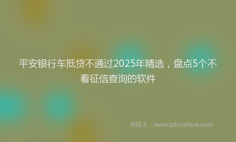 平安银行车抵贷不通过2025年精选，盘点5个不看征信查询的软件