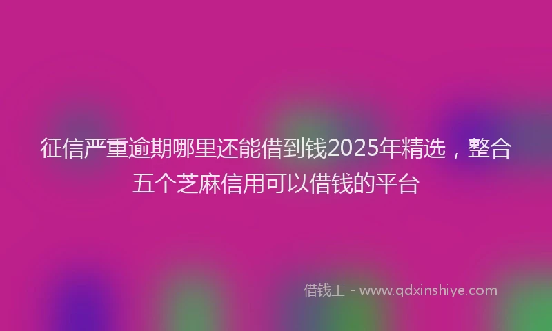 征信严重逾期哪里还能借到钱2025年精选，整合五个芝麻信用可以借钱的平台