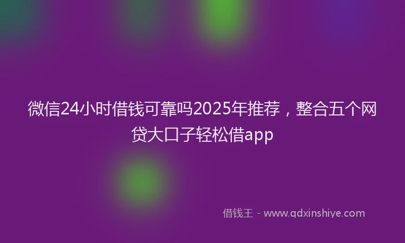 微信24小时借钱可靠吗2025年推荐，整合五个网贷大口子轻松借app