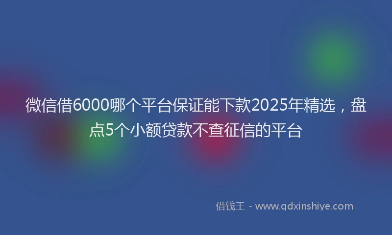 微信借6000哪个平台保证能下款2025年精选，盘点5个小额贷款不查征信的平台