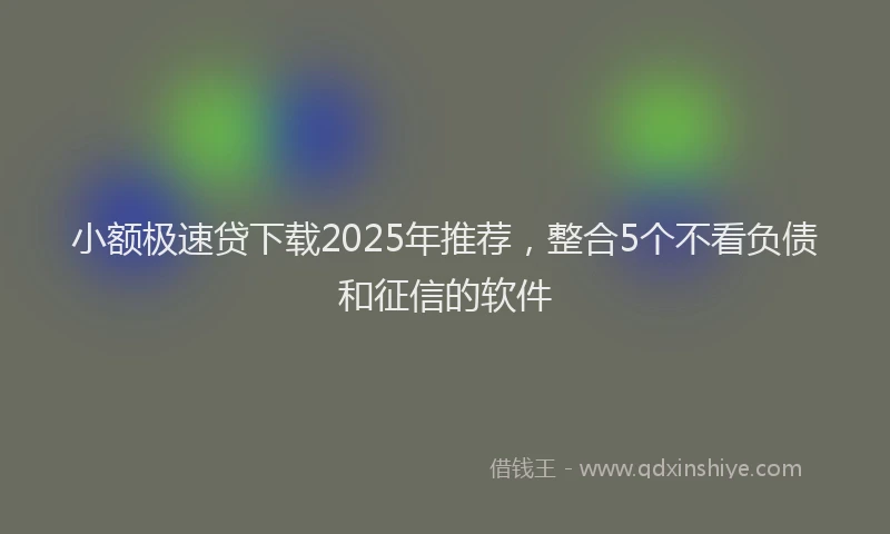 小额极速贷下载2025年推荐，整合5个不看负债和征信的软件