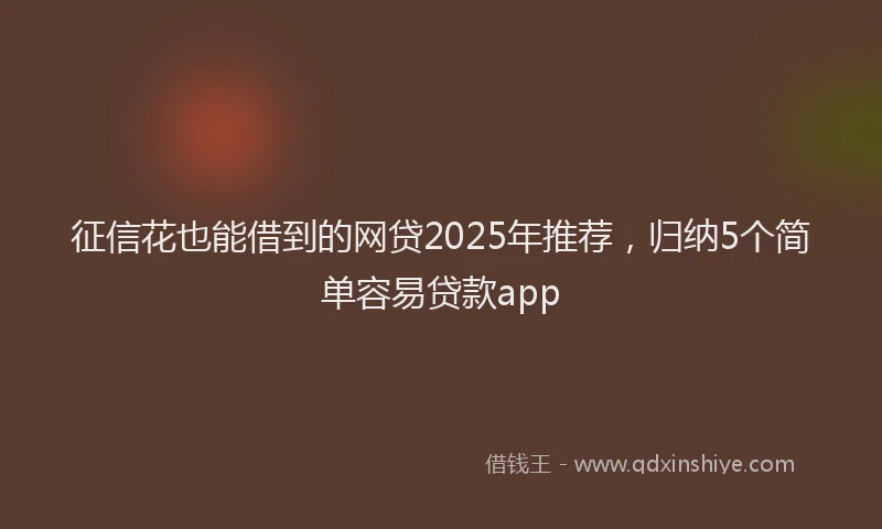 征信花也能借到的网贷2025年推荐，归纳5个简单容易贷款app