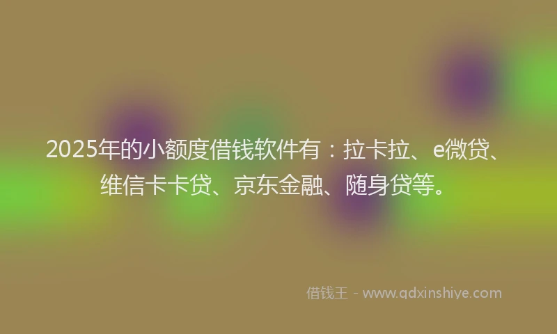 2025年的小额度借钱软件有：拉卡拉、e微贷、维信卡卡贷、京东金融、随身贷等。