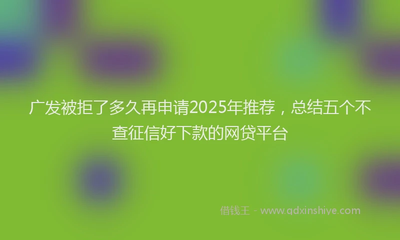 广发被拒了多久再申请2025年推荐，总结五个不查征信好下款的网贷平台