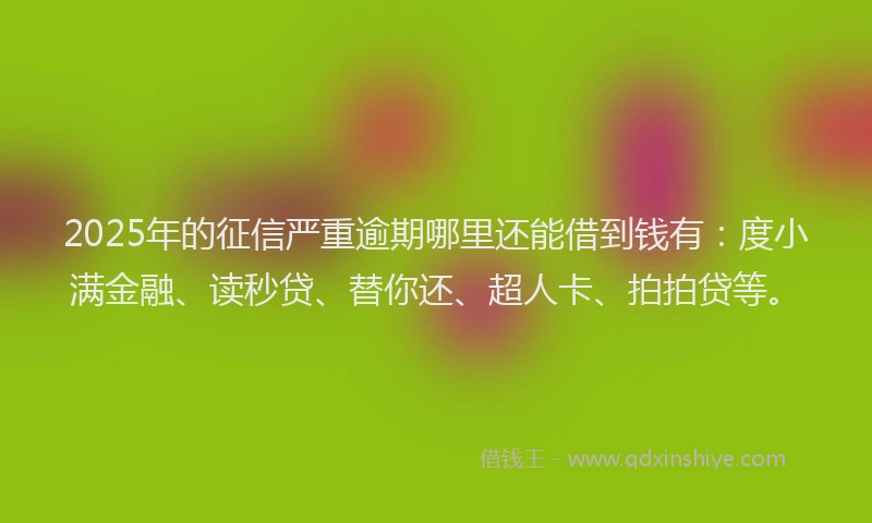 2025年的征信严重逾期哪里还能借到钱有：度小满金融、读秒贷、替你还、超人卡、拍拍贷等。
