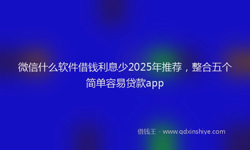 微信什么软件借钱利息少2025年推荐，整合五个简单容易贷款app