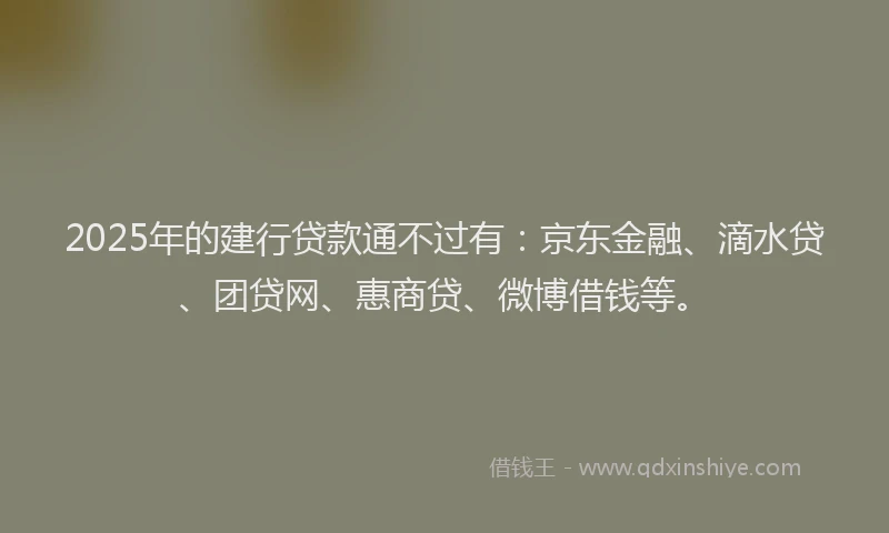 2025年的建行贷款通不过有：京东金融、滴水贷、团贷网、惠商贷、微博借钱等。