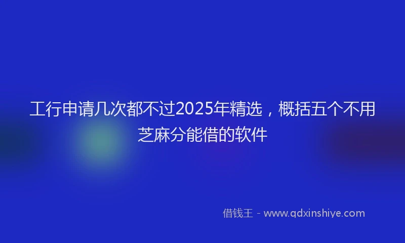 工行申请几次都不过2025年精选，概括五个不用芝麻分能借的软件