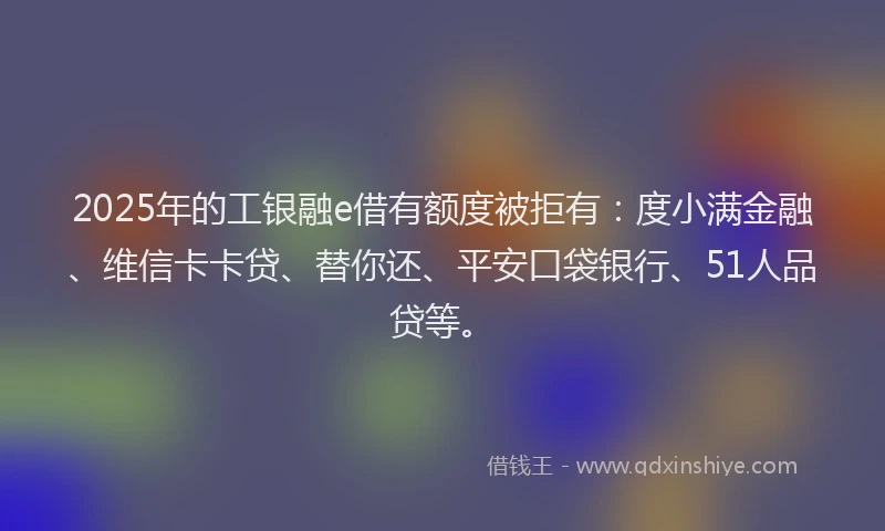 2025年的工银融e借有额度被拒有：度小满金融、维信卡卡贷、替你还、平安口袋银行、51人品贷等。