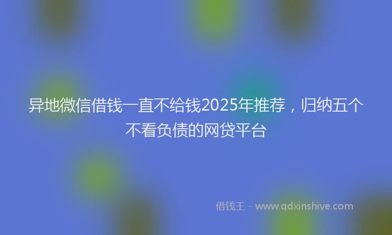 异地微信借钱一直不给钱2025年推荐，归纳五个不看负债的网贷平台