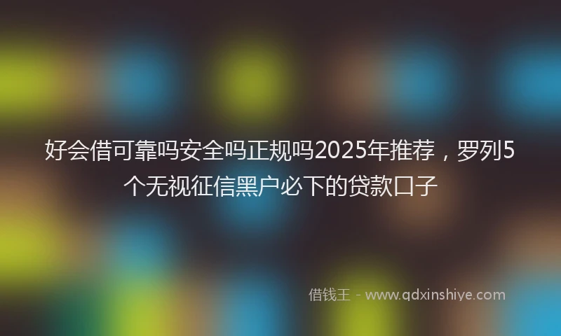 好会借可靠吗安全吗正规吗2025年推荐，罗列5个无视征信黑户必下的贷款口子