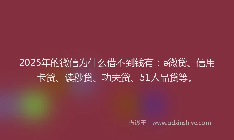 2025年的微信为什么借不到钱有：e微贷、信用卡贷、读秒贷、功夫贷、51人品贷等。