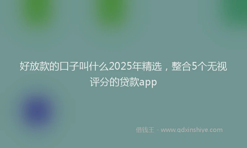 好放款的口子叫什么2025年精选，整合5个无视评分的贷款app