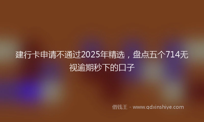 建行卡申请不通过2025年精选，盘点五个714无视逾期秒下的口子