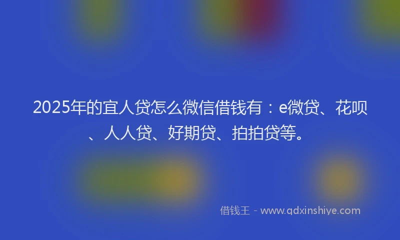 2025年的宜人贷怎么微信借钱有：e微贷、花呗、人人贷、好期贷、拍拍贷等。