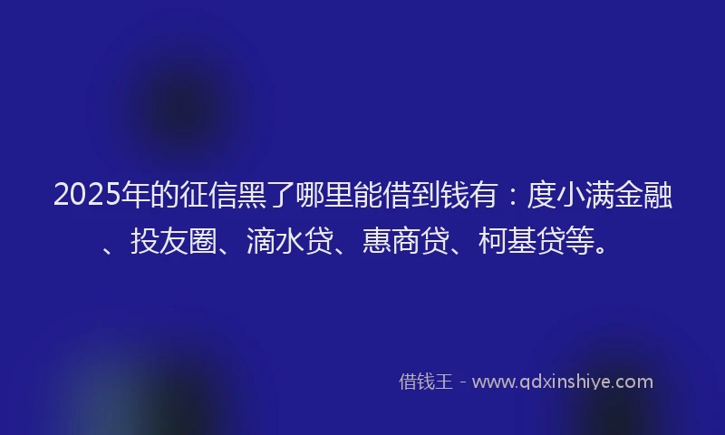 2025年的征信黑了哪里能借到钱有：度小满金融、投友圈、滴水贷、惠商贷、柯基贷等。