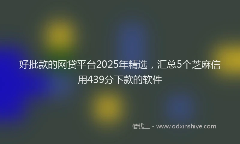 好批款的网贷平台2025年精选，汇总5个芝麻信用439分下款的软件