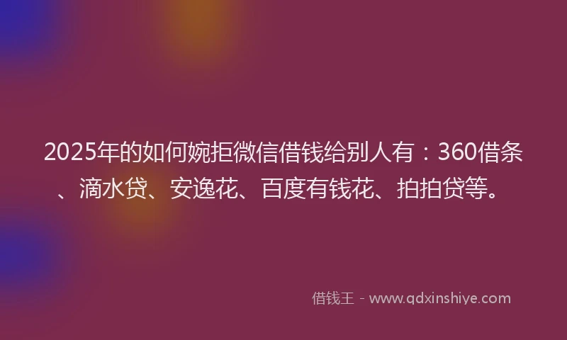 2025年的如何婉拒微信借钱给别人有：360借条、滴水贷、安逸花、百度有钱花、拍拍贷等。