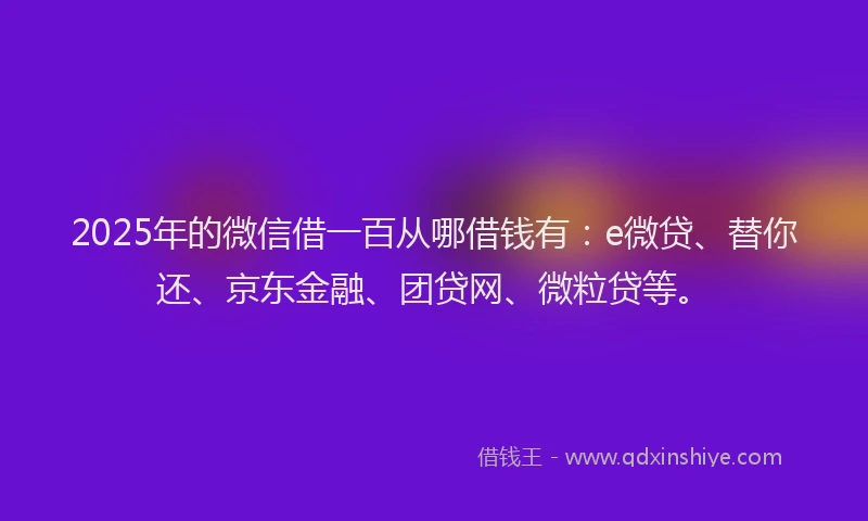 2025年的微信借一百从哪借钱有：e微贷、替你还、京东金融、团贷网、微粒贷等。