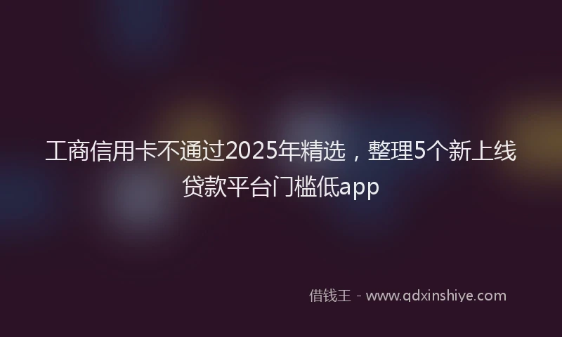 工商信用卡不通过2025年精选，整理5个新上线贷款平台门槛低app