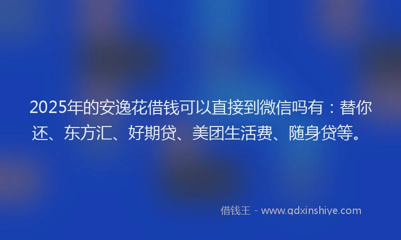 2025年的安逸花借钱可以直接到微信吗有：替你还、东方汇、好期贷、美团生活费、随身贷等。