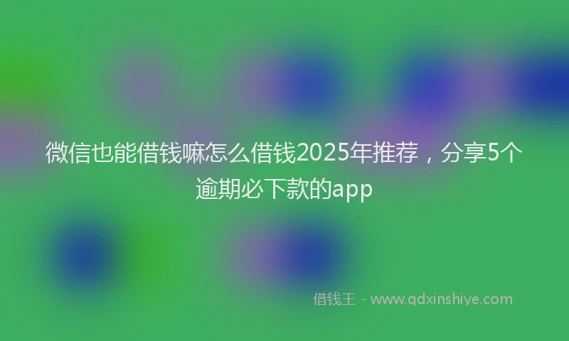 微信也能借钱嘛怎么借钱2025年推荐，分享5个逾期必下款的app