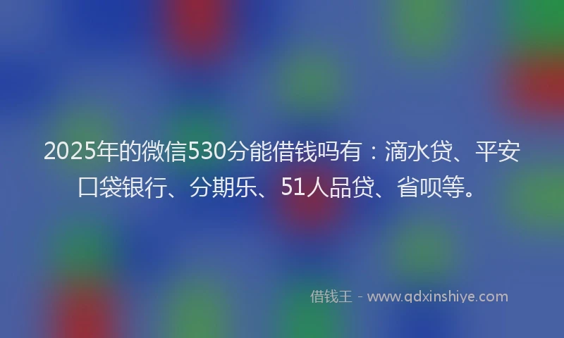 2025年的微信530分能借钱吗有：滴水贷、平安口袋银行、分期乐、51人品贷、省呗等。