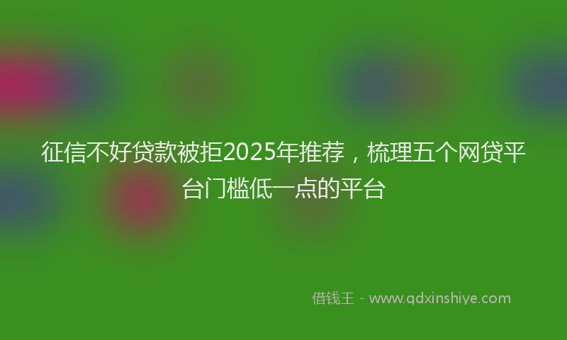征信不好贷款被拒2025年推荐，梳理五个网贷平台门槛低一点的平台