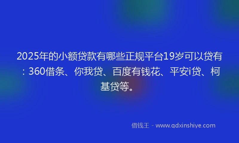 2025年的小额贷款有哪些正规平台19岁可以贷有：360借条、你我贷、百度有钱花、平安i贷、柯基贷等。