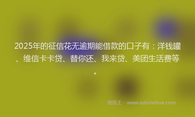 2025年的征信花无逾期能借款的口子有：洋钱罐、维信卡卡贷、替你还、我来贷、美团生活费等。