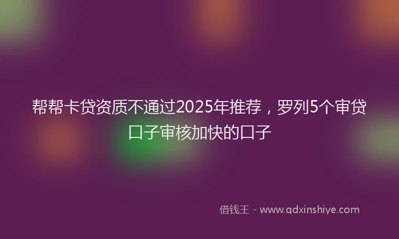 帮帮卡贷资质不通过2025年推荐，罗列5个审贷口子审核加快的口子
