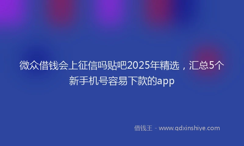 微众借钱会上征信吗贴吧2025年精选，汇总5个新手机号容易下款的app