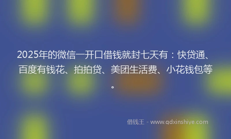 2025年的微信一开口借钱就封七天有：快贷通、百度有钱花、拍拍贷、美团生活费、小花钱包等。