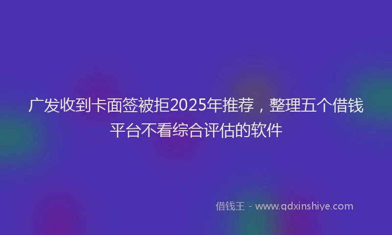 广发收到卡面签被拒2025年推荐，整理五个借钱平台不看综合评估的软件