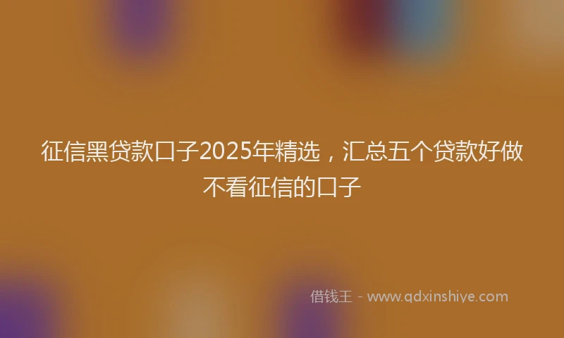 征信黑贷款口子2025年精选，汇总五个贷款好做不看征信的口子